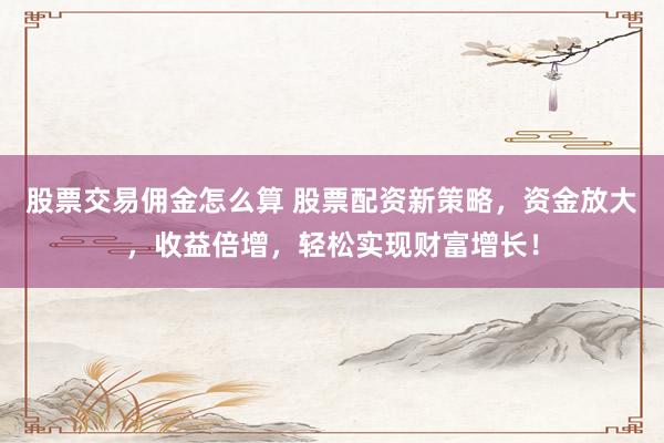 股票交易佣金怎么算 股票配资新策略，资金放大，收益倍增，轻松实现财富增长！