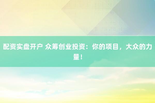 配资实盘开户 众筹创业投资：你的项目，大众的力量！