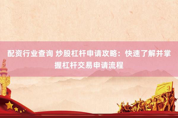 配资行业查询 炒股杠杆申请攻略：快速了解并掌握杠杆交易申请流程