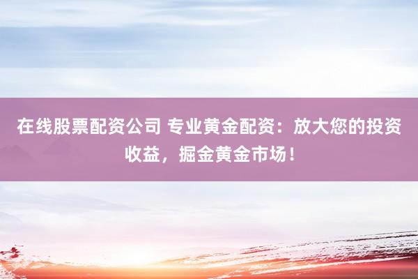 在线股票配资公司 专业黄金配资：放大您的投资收益，掘金黄金市场！