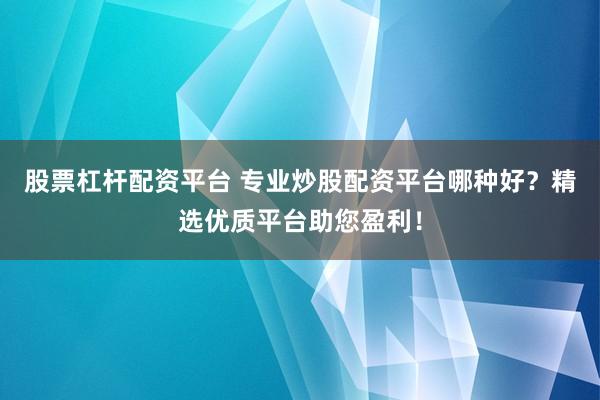 股票杠杆配资平台 专业炒股配资平台哪种好？精选优质平台助您盈利！