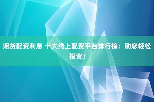 期货配资利息 十大线上配资平台排行榜：助您轻松投资！