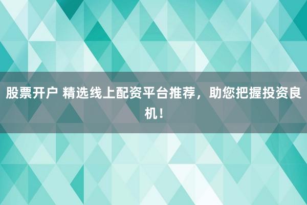 股票开户 精选线上配资平台推荐，助您把握投资良机！