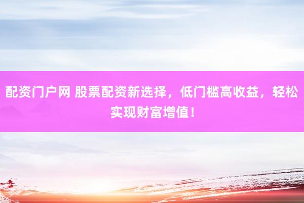 配资门户网 股票配资新选择，低门槛高收益，轻松实现财富增值！