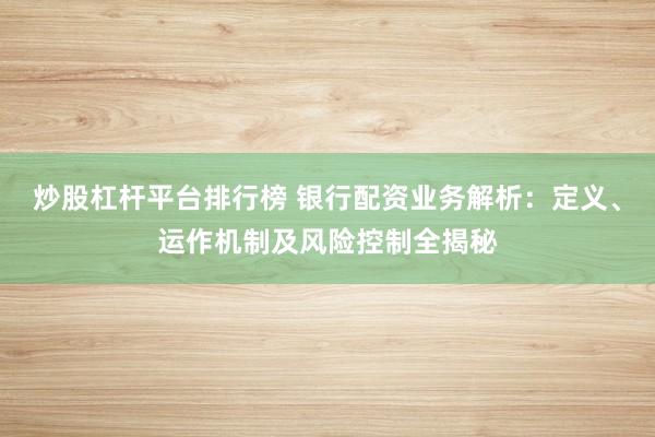炒股杠杆平台排行榜 银行配资业务解析：定义、运作机制及风险控制全揭秘