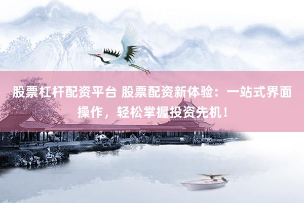 股票杠杆配资平台 股票配资新体验：一站式界面操作，轻松掌握投资先机！