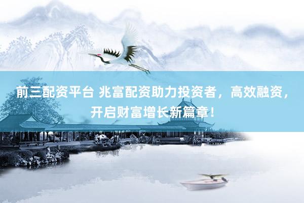 前三配资平台 兆富配资助力投资者，高效融资，开启财富增长新篇章！
