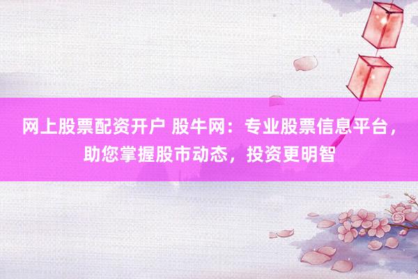 网上股票配资开户 股牛网：专业股票信息平台，助您掌握股市动态，投资更明智