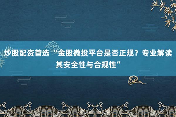 炒股配资首选 “金股微投平台是否正规？专业解读其安全性与合规性”