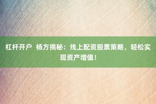 杠杆开户  杨方揭秘：线上配资股票策略，轻松实现资产增值！