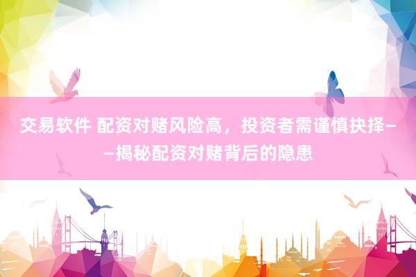交易软件 配资对赌风险高，投资者需谨慎抉择——揭秘配资对赌背后的隐患