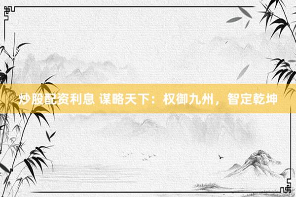 炒股配资利息 谋略天下：权御九州，智定乾坤