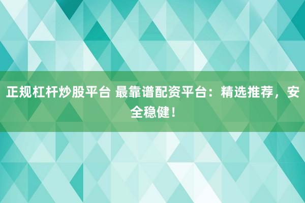 正规杠杆炒股平台 最靠谱配资平台：精选推荐，安全稳健！