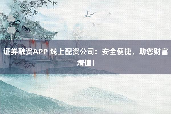 证券融资APP 线上配资公司：安全便捷，助您财富增值！