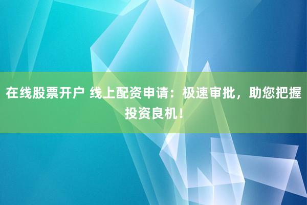 在线股票开户 线上配资申请：极速审批，助您把握投资良机！