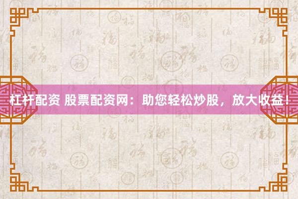 杠杆配资 股票配资网：助您轻松炒股，放大收益！