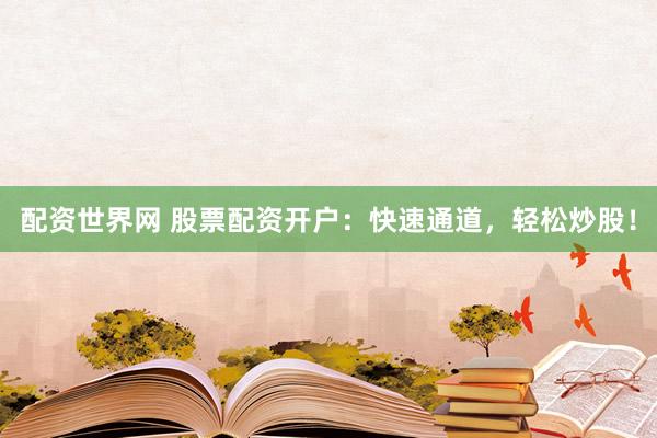 配资世界网 股票配资开户：快速通道，轻松炒股！