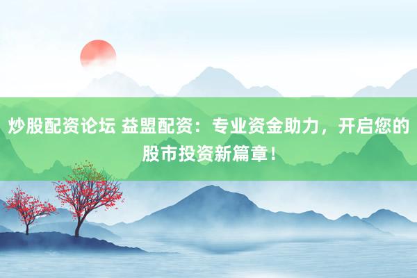 炒股配资论坛 益盟配资：专业资金助力，开启您的股市投资新篇章！
