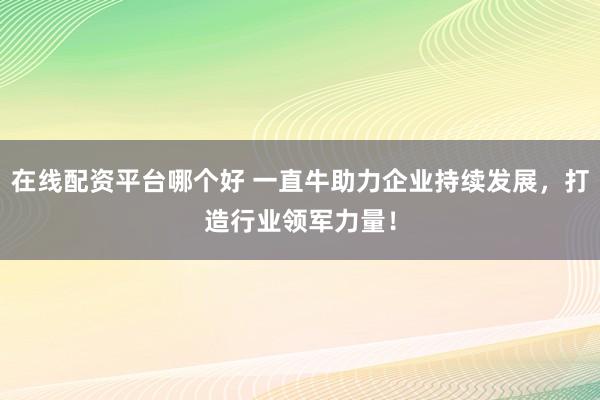 在线配资平台哪个好 一直牛助力企业持续发展，打造行业领军力量！