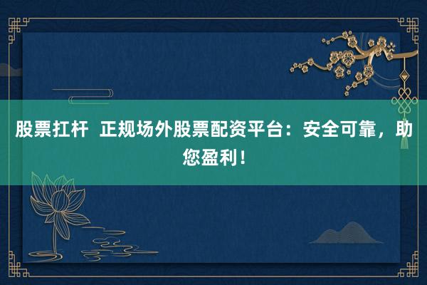 股票扛杆  正规场外股票配资平台：安全可靠，助您盈利！
