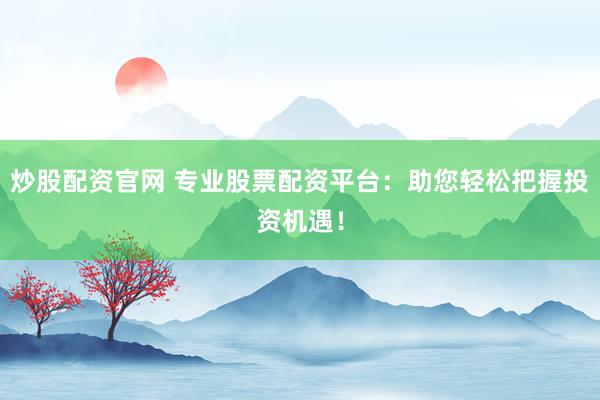 炒股配资官网 专业股票配资平台：助您轻松把握投资机遇！