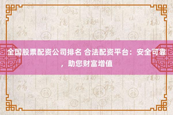全国股票配资公司排名 合法配资平台：安全可靠，助您财富增值