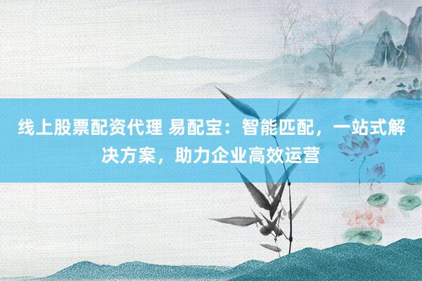 线上股票配资代理 易配宝：智能匹配，一站式解决方案，助力企业高效运营