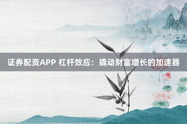 证券配资APP 杠杆效应：撬动财富增长的加速器