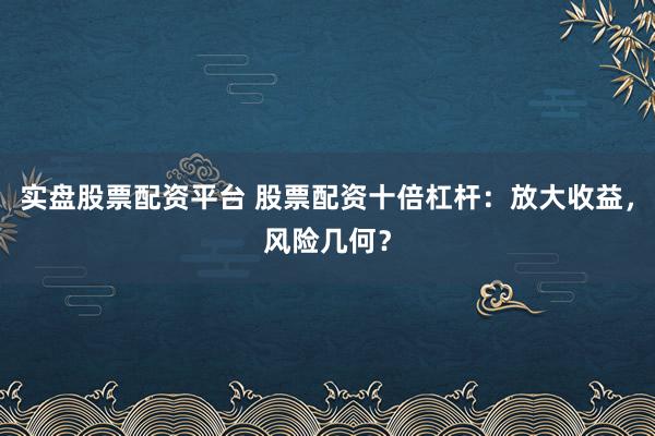 实盘股票配资平台 股票配资十倍杠杆：放大收益，风险几何？