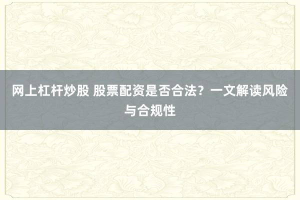 网上杠杆炒股 股票配资是否合法？一文解读风险与合规性