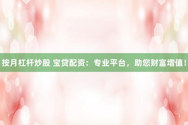 按月杠杆炒股 宝贷配资：专业平台，助您财富增值！