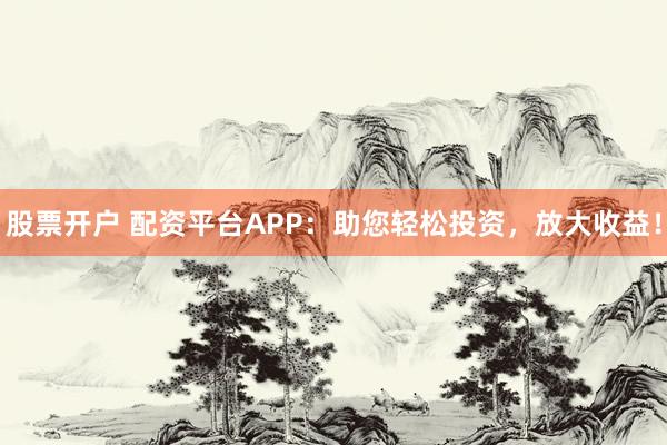 股票开户 配资平台APP：助您轻松投资，放大收益！