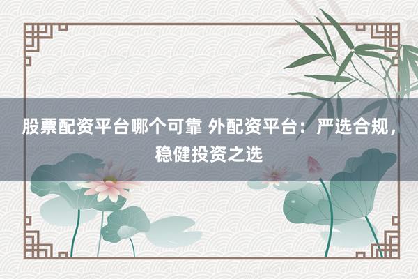 股票配资平台哪个可靠 外配资平台：严选合规，稳健投资之选