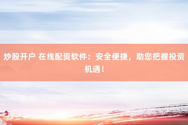 炒股开户 在线配资软件：安全便捷，助您把握投资机遇！