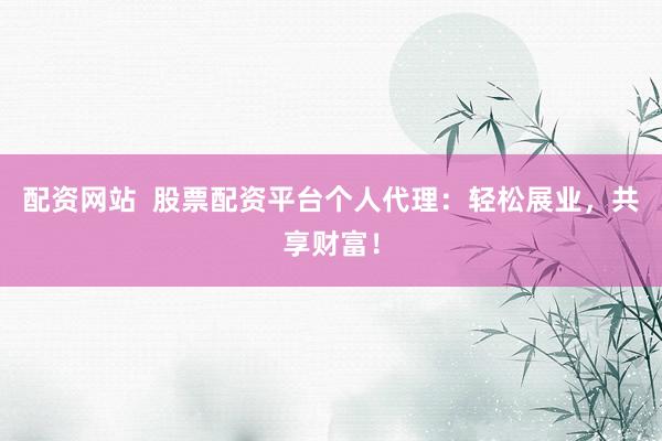 配资网站  股票配资平台个人代理：轻松展业，共享财富！