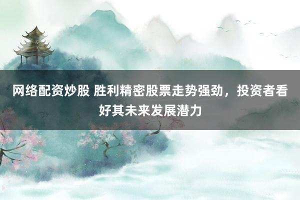网络配资炒股 胜利精密股票走势强劲，投资者看好其未来发展潜力