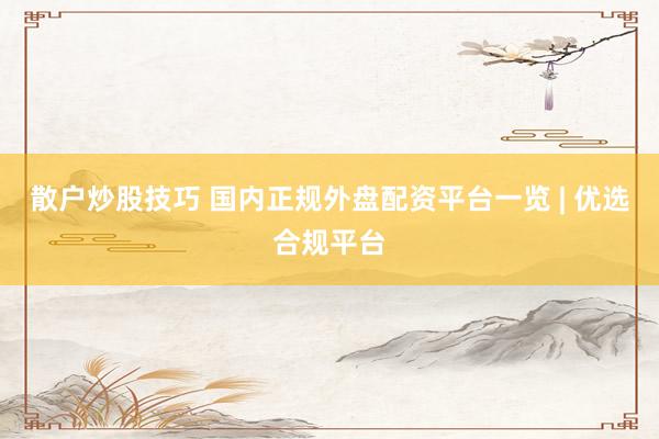 散户炒股技巧 国内正规外盘配资平台一览 | 优选合规平台