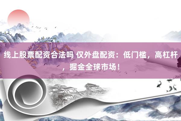 线上股票配资合法吗 仅外盘配资：低门槛，高杠杆，掘金全球市场！