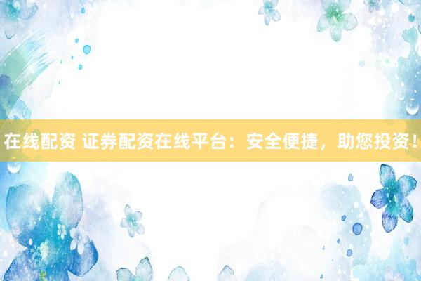 在线配资 证券配资在线平台：安全便捷，助您投资！