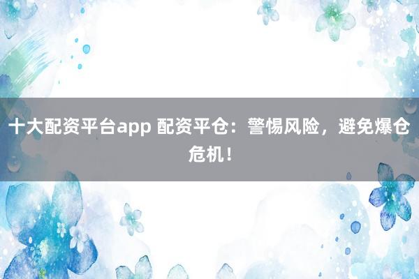 十大配资平台app 配资平仓：警惕风险，避免爆仓危机！