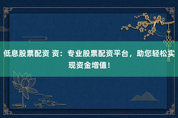 低息股票配资 资：专业股票配资平台，助您轻松实现资金增值！