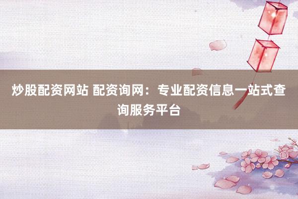 炒股配资网站 配资询网：专业配资信息一站式查询服务平台