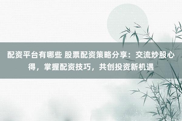 配资平台有哪些 股票配资策略分享：交流炒股心得，掌握配资技巧，共创投资新机遇