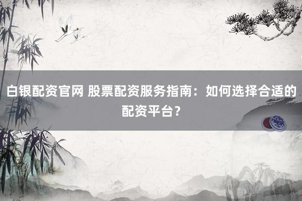 白银配资官网 股票配资服务指南：如何选择合适的配资平台？