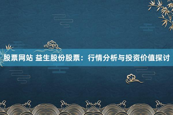股票网站 益生股份股票：行情分析与投资价值探讨