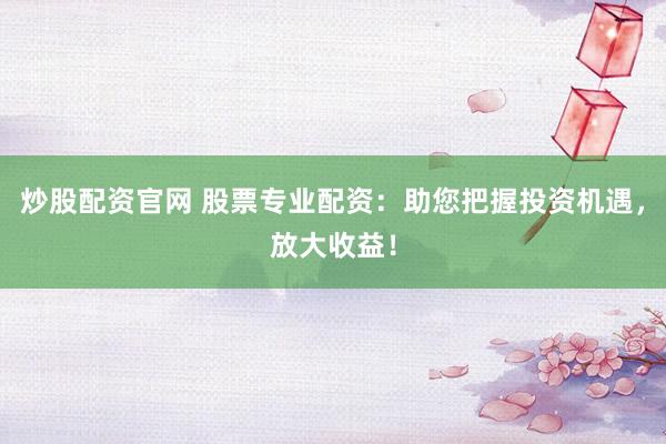 炒股配资官网 股票专业配资：助您把握投资机遇，放大收益！