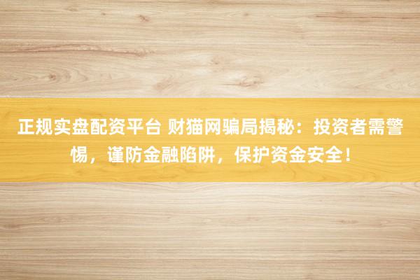 正规实盘配资平台 财猫网骗局揭秘：投资者需警惕，谨防金融陷阱，保护资金安全！