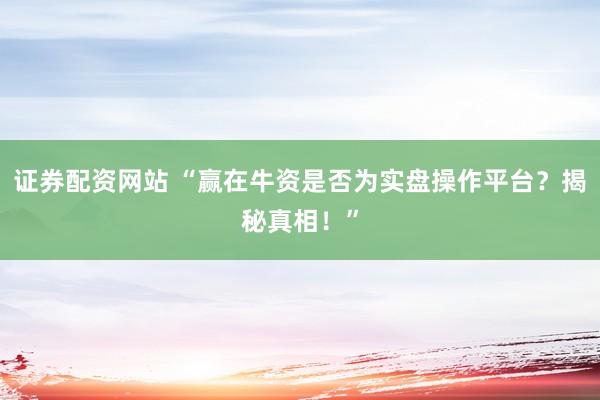 证券配资网站 “赢在牛资是否为实盘操作平台？揭秘真相！”