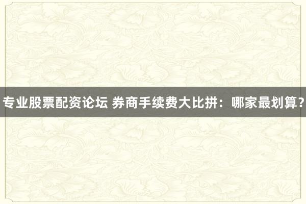专业股票配资论坛 券商手续费大比拼：哪家最划算？