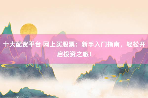 十大配资平台 网上买股票：新手入门指南，轻松开启投资之旅！